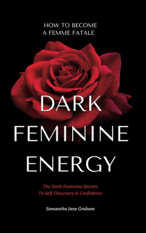 Dark Feminine Energy - How To Become A Femme Fatale: The Dark Feminine Secrets To Self-Discovery & Confidence: Dark Feminine Energy Guide (Dark Feminine Energy Secrets)